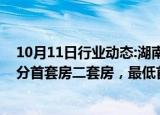 10月11日行业动态:湖南个人住房贷款政策再优化：不再区分首套房二套房，最低首付款比例不低于15%