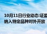 10月11日行业动态:证监会等部门：研究股指期货 国债期货纳入特定品种对外开放