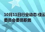 10月11日行业动态:佳云科技：孙越南辞去董事 战略与投资委员会委员职务