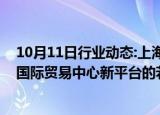 10月11日行业动态:上海推出支持虹桥国际中央商务区建设国际贸易中心新平台的若干措施