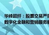 华峰超纤：股票交易严重异常波动，子公司威富通主营提供数字化金融和营销服务解决方案