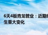 6天4板青龙管业：近期经营情况正常，内外部经营环境未发生重大变化