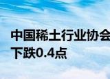 中国稀土行业协会：今日稀土价格指数较昨日下跌0.4点