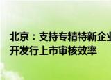 北京：支持专精特新企业快速申报北交所，提高企业首次公开发行上市审核效率