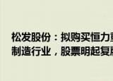 松发股份：拟购买恒力重工100%股权，退出日用陶瓷制品制造行业，股票明起复牌