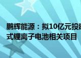 鹏辉能源：拟10亿元投建小动力方形铝壳锂离子电池和电容式锂离子电池相关项目