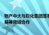 物产中大与巨化集团签署战略合作协议，将围绕大宗商品贸易等领域合作