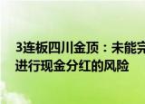 3连板四川金顶：未能完成弥补亏损前，公司存在长期无法进行现金分红的风险