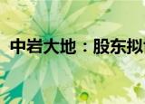 中岩大地：股东拟协议转让5.03%公司股份