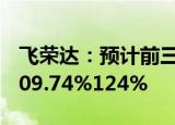 飞荣达：预计前三季度归母净利润同比增长109.74%124%