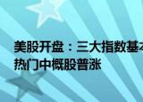 美股开盘：三大指数基本平开，诺瓦瓦克斯医药跌超17%，热门中概股普涨