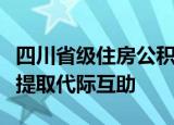 四川省级住房公积金：在成都购房，支持购房提取代际互助