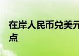 在岸人民币兑美元较上一交易日夜盘收盘跌4点