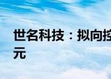 世名科技：拟向控股股东定增募资不超3.1亿元