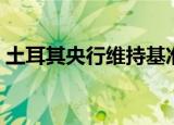 土耳其央行维持基准回购利率在50.00%不变