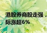 港股券商股走强，海通证券 中州证券 兴证国际涨超6%