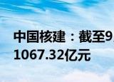 中国核建：截至9月，公司累计实现新签合同1067.32亿元