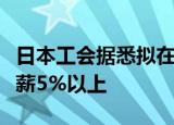 日本工会据悉拟在明年春季劳资谈判中要求加薪5%以上