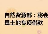 自然资源部：将会同有关部门研究设立收购存量土地专项借款