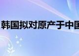 韩国拟对原产于中国的PET树脂征收反倾销税