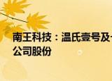 南王科技：温氏壹号及一致行动人拟合计减持公司不超3%公司股份