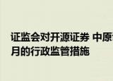 证监会对开源证券 中原证券采取暂停公司债券承销业务6个月的行政监管措施