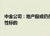 中金公司：地产股或仍在布局期内，可择机投资一些更高弹性标的