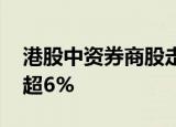 港股中资券商股走强，申万宏源 招商证券涨超6%