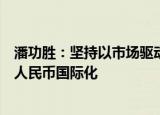 潘功胜：坚持以市场驱动和自主选择为基础，稳慎扎实推进人民币国际化