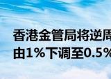 香港金管局将逆周期缓冲资本（CCyB）比率由1%下调至0.5%