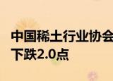 中国稀土行业协会：今日稀土价格指数较昨日下跌2.0点