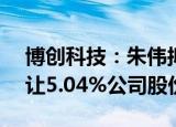 博创科技：朱伟拟2.46亿元向宁波宁聚基转让5.04%公司股份