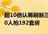 超10倍认筹刷新三年记录，深圳一楼盘超2000人抢192套房