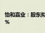 怡和嘉业：股东拟合计减持公司股份不超过6%