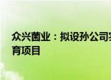 众兴菌业：拟设孙公司实施年产6吨冬虫夏草工厂化仿生培育项目