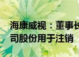 海康威视：董事长提议回购20亿元25亿元公司股份用于注销