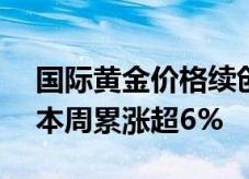 国际黄金价格续创新高，COMEX 现货白银本周累涨超6%