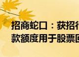 招商蛇口：获招行深圳分行不超7.02亿元贷款额度用于股票回购