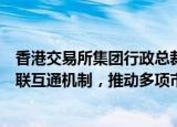 香港交易所集团行政总裁陈翊庭：未来将持续拓展和优化互联互通机制，推动多项市场制度改革