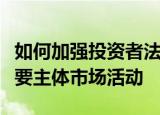 如何加强投资者法律保护证监会：依法规范重要主体市场活动