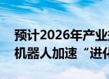 预计2026年产业规模将突破200亿元，人形机器人加速“进化”