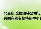 北交所 全国股转公司与工业和信息化部签署战略合作协议，共同完善专精特新中小企业融资服务体系