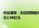 中远海发：拟定回购股份方案，本次回购金额预计为1.44亿元2.88亿元