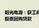 阳光电源：获工商银行授权分支机构4.2亿元股票回购贷款