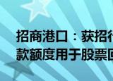 招商港口：获招行深圳分行不超3.89亿元贷款额度用于股票回购