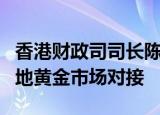 香港财政司司长陈茂波：进一步探索加大与内地黄金市场对接