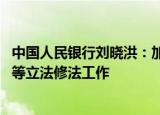 中国人民银行刘晓洪：加快推动中国人民银行法 商业银行法等立法修法工作