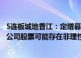 5连板城地香江：定增募资事项能否发行成功存在不确定性，公司股票可能存在非理性炒作