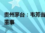 贵州茅台：韦芳当选为公司第四届董事会职工董事