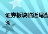 证券板块临近尾盘再度异动，天风证券涨超9%